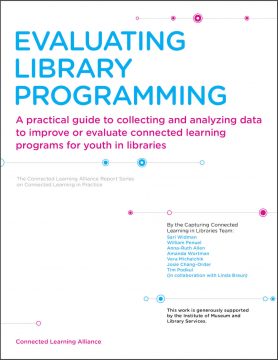 Evaluating Library Programming: A practical guide to collecting and analyzing data to improve or evaluate connected learning programs for youth in libraries